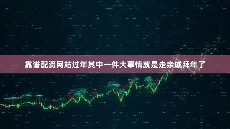 靠谱配资网站过年其中一件大事情就是走亲戚拜年了