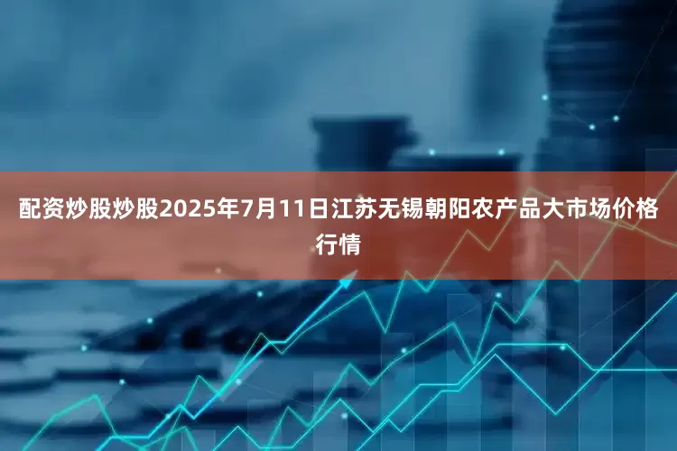 配资炒股炒股2025年7月11日江苏无锡朝阳农产品大市场价格行情