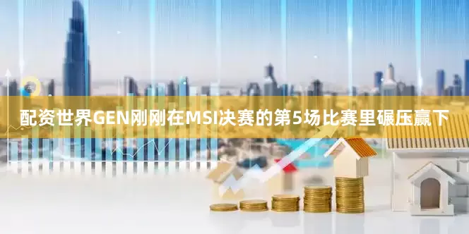 配资世界GEN刚刚在MSI决赛的第5场比赛里碾压赢下