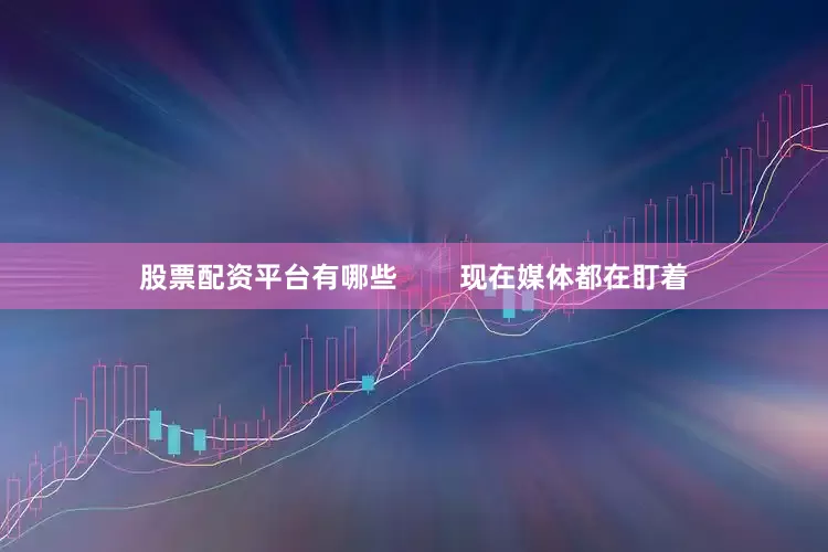 股票配资平台有哪些        现在媒体都在盯着