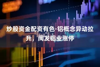 炒股资金配资有色·铝概念异动拉升，闽发铝业涨停