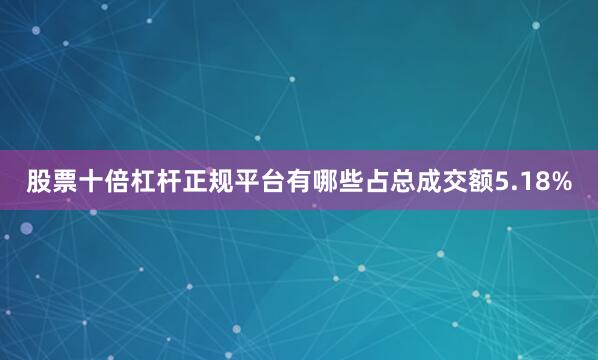 股票十倍杠杆正规平台有哪些占总成交额5.18%