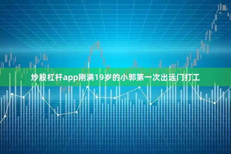炒股杠杆app刚满19岁的小郭第一次出远门打工