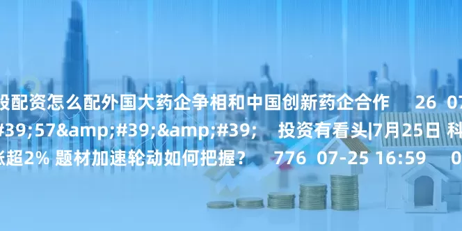 炒股配资怎么配外国大药企争相和中国创新药企合作     26  07-25 15:10     29&#39;57&#39;&#39;    投资有看头|7月25日 科创50逆势大涨超2% 题材加速轮动如何把握？    776  07-25 16:59     00&#39;25&#39;&#39;    胡旭波：性价比高是中国创新药企的优势