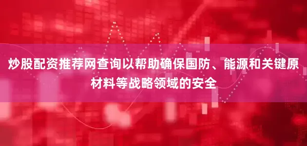 炒股配资推荐网查询以帮助确保国防、能源和关键原材料等战略领域的安全