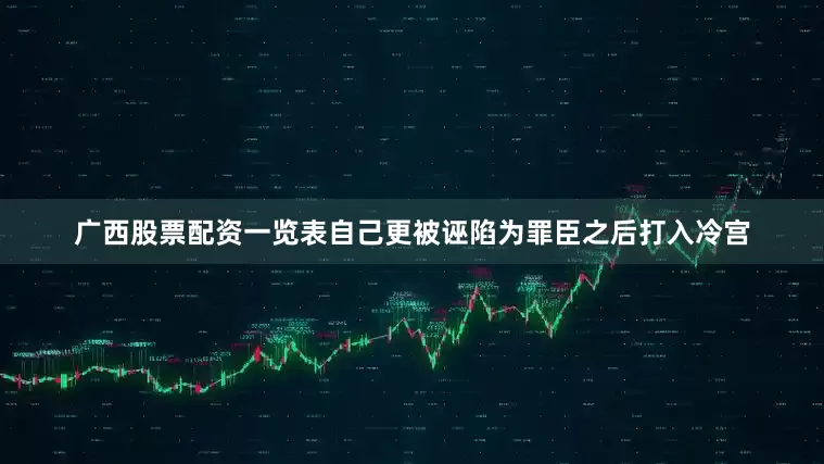广西股票配资一览表自己更被诬陷为罪臣之后打入冷宫