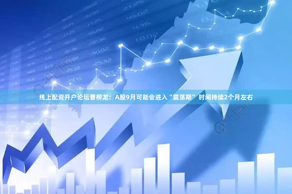 线上配资开户论坛曹柳龙：A股9月可能会进入“震荡期” 时间持续2个月左右