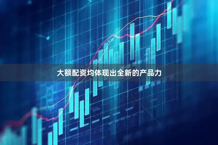 大额配资均体现出全新的产品力
