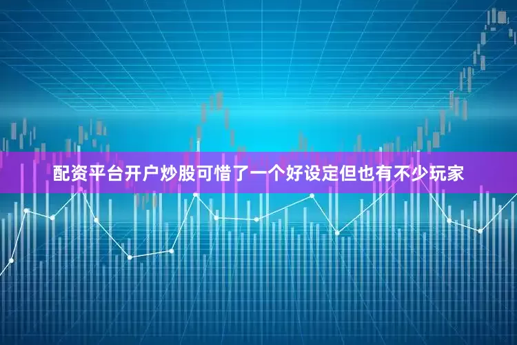 配资平台开户炒股可惜了一个好设定但也有不少玩家
