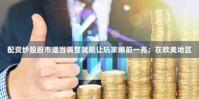 配资炒股股市适当调整就能让玩家眼前一亮；在欧美地区