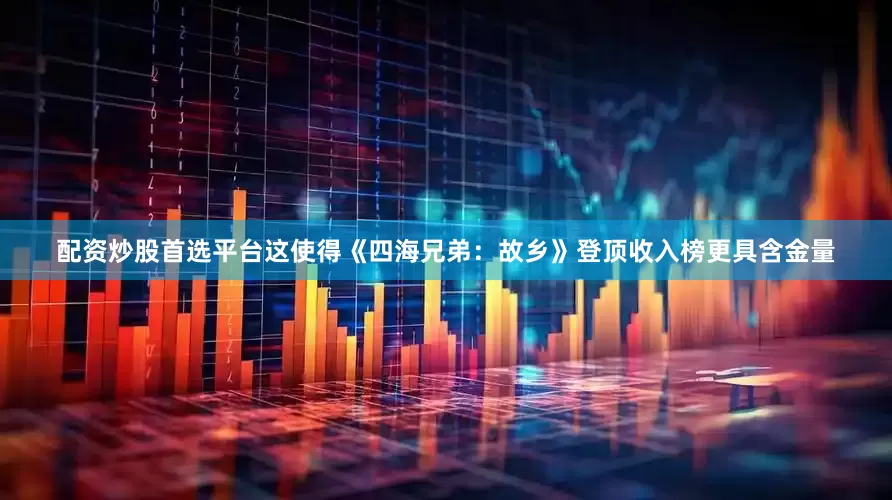 配资炒股首选平台这使得《四海兄弟：故乡》登顶收入榜更具含金量