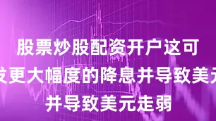 股票炒股配资开户这可能引发更大幅度的降息并导致美元走弱